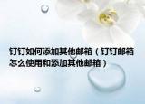 钉钉如何添加其他邮箱（钉钉邮箱怎么使用和添加其他邮箱）