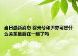 当日最新消息 徐光兮和尹亦可是什么关系最后在一起了吗