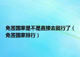 免签国家是不是直接去就行了（免签国家排行）