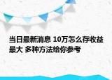 当日最新消息 10万怎么存收益最大 多种方法给你参考