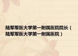 陆军军医大学第一附属医院院长（陆军军医大学第一附属医院）