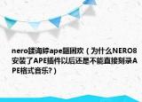 nero鍒诲綍ape鏂囦欢（为什么NERO8安装了APE插件以后还是不能直接刻录APE格式音乐?）
