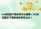 uc浏览器下载失败怎么回事（UC浏览器云下载老是失败怎么办）