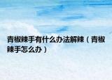 青椒辣手有什么办法解辣（青椒辣手怎么办）