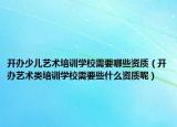 开办少儿艺术培训学校需要哪些资质（开办艺术类培训学校需要些什么资质呢）