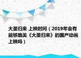 大圣归来 上映时间（2019年会有能够媲美《大圣归来》的国产动画上映吗）