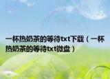 一杯热奶茶的等待txt下载（一杯热奶茶的等待txt微盘）