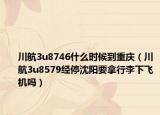 川航3u8746什么时候到重庆（川航3u8579经停沈阳要拿行李下飞机吗）