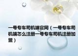 一号专车司机端官网（一号专车司机端怎么注册一号专车司机注册加盟）