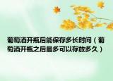葡萄酒开瓶后能保存多长时间（葡萄酒开瓶之后最多可以存放多久）