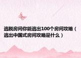 逃脱房间你能逃出100个房间攻略（逃出中国式房间攻略是什么）