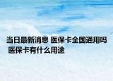当日最新消息 医保卡全国通用吗 医保卡有什么用途