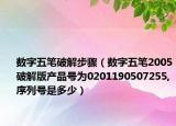 数字五笔破解步骤（数字五笔2005破解版产品号为0201190507255,序列号是多少）