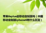 苹果6splus是移动定制版吗（中国移动定制版iphone6有什么区别）