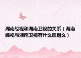 湖南经视和湖南卫视的关系（湖南经视与湖南卫视有什么区别么）