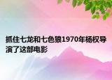 抓住七龙和七色狼1970年杨权导演了这部电影