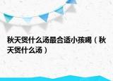 秋天煲什么汤最合适小孩喝（秋天煲什么汤）