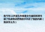 我今年11岁读五年级是女生被同班男生摸了乳房他还把他的手升近了我的内裤（我该怎么为）