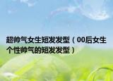 超帅气女生短发发型（00后女生个性帅气的短发发型）