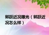郭跃近况曝光（郭跃近况怎么样）
