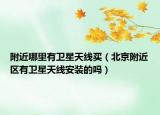 附近哪里有卫星天线买（北京附近区有卫星天线安装的吗）