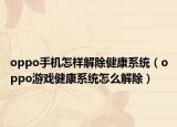 oppo手机怎样解除健康系统（oppo游戏健康系统怎么解除）