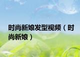 时尚新娘发型视频（时尚新娘）