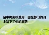 台中梅南徐淮周一围在都门的河上留下了他的原韵