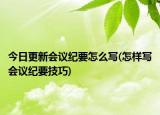 今日更新会议纪要怎么写(怎样写会议纪要技巧)