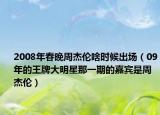 2008年春晚周杰伦啥时候出场（09年的王牌大明星那一期的嘉宾是周杰伦）