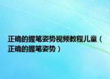 正确的握笔姿势视频教程儿童（正确的握笔姿势）