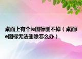 桌面上有个ie图标删不掉（桌面ie图标无法删除怎么办）