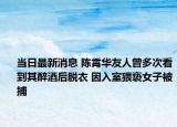 当日最新消息 陈霄华友人曾多次看到其醉酒后脱衣 因入室猥亵女子被捕