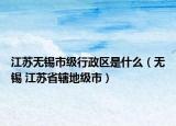 江苏无锡市级行政区是什么（无锡 江苏省辖地级市）