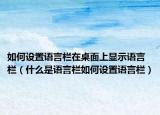 如何设置语言栏在桌面上显示语言栏（什么是语言栏如何设置语言栏）