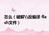 怎么（破解\反编译 flash文件）