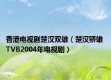 香港电视剧楚汉双雄（楚汉骄雄 TVB2004年电视剧）
