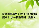 l36h的屏幕用了wh（ite magic技术（rgbw四色阵列）没啊）