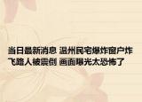 当日最新消息 温州民宅爆炸窗户炸飞路人被震倒 画面曝光太恐怖了