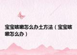 宝宝咳嗽怎么办土方法（宝宝咳嗽怎么办）