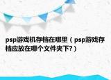 psp游戏机存档在哪里（psp游戏存档应放在哪个文件夹下?）