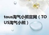 tous淘气小熊官网（TOUS淘气小熊）