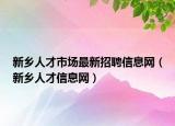 新乡人才市场最新招聘信息网（新乡人才信息网）