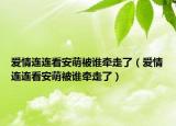 爱情连连看安萌被谁牵走了（爱情连连看安萌被谁牵走了）