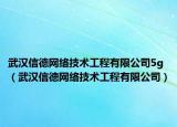 武汉信德网络技术工程有限公司5g（武汉信德网络技术工程有限公司）