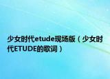 少女时代etude现场版（少女时代ETUDE的歌词）