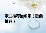 歌曲推荐治愈系（歌曲推荐）
