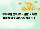 苹果实体店苹果6sp报价（现在iphone6s实体店价位是多少）