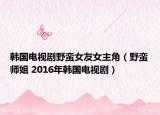 韩国电视剧野蛮女友女主角（野蛮师姐 2016年韩国电视剧）