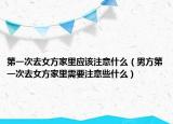 第一次去女方家里应该注意什么（男方第一次去女方家里需要注意些什么）